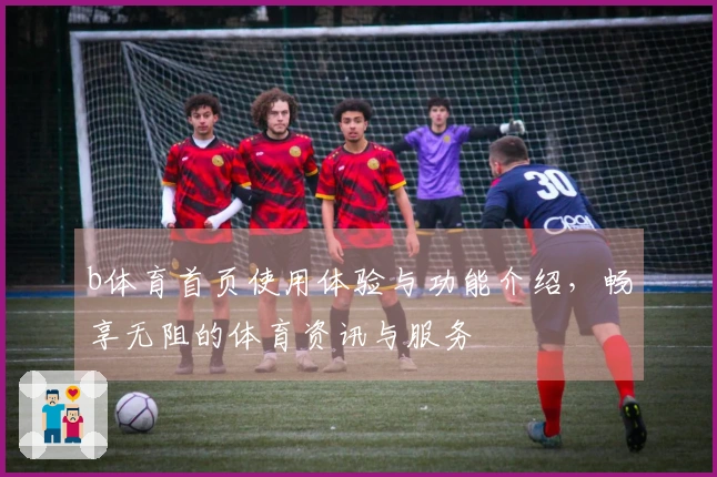 b体育首页使用体验与功能介绍，畅享无阻的体育资讯与服务