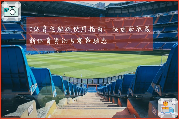 b体育电脑版使用指南：快速获取最新体育资讯与赛事动态