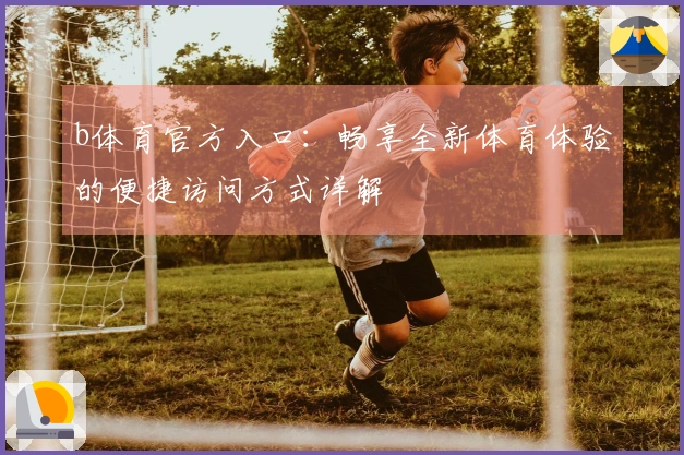 b体育官方入口：畅享全新体育体验的便捷访问方式详解