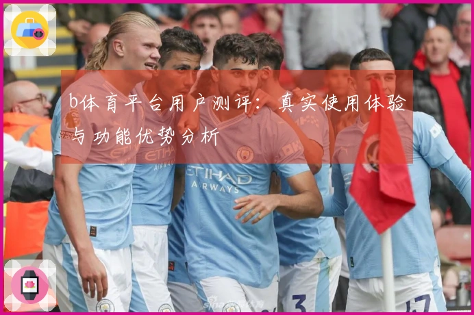 b体育平台用户测评：真实使用体验与功能优势分析