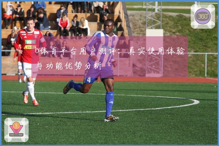 b体育平台用户测评:真实使用体验与功能优势分析