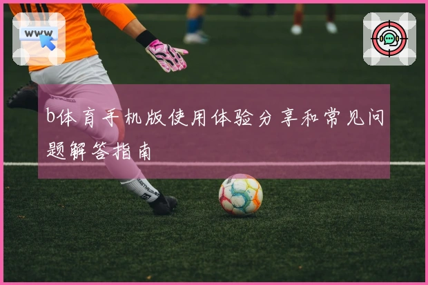 b体育手机版使用体验分享和常见问题解答指南