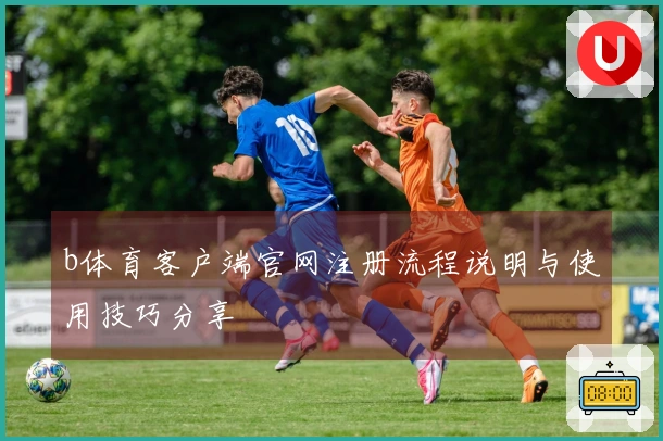 b体育客户端官网注册流程说明与使用技巧分享