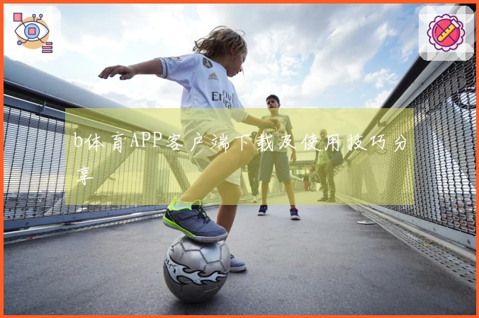 b体育APP客户端下载及使用技巧分享
