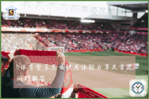 b体育登录页面使用体验分享及常见问题解答