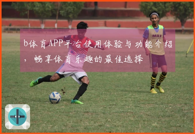 b体育APP平台使用体验与功能介绍，畅享体育乐趣的最佳选择