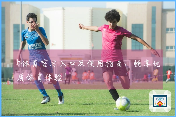 b体育官方入口及使用指南，畅享优质体育体验！