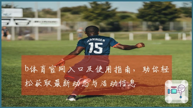 b体育官网入口及使用指南，助你轻松获取最新动态与活动信息