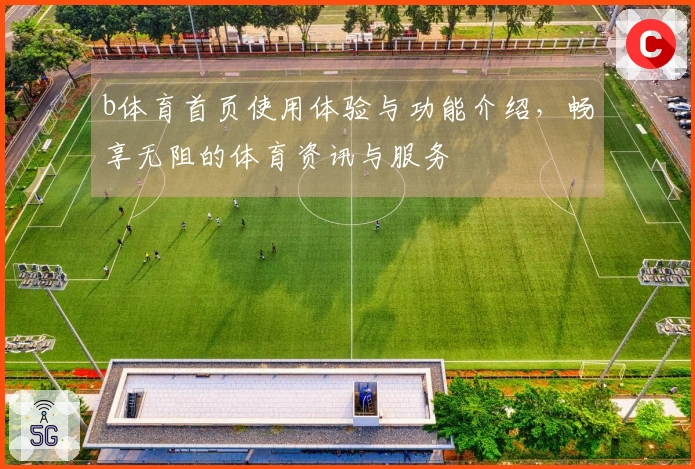b体育首页使用体验与功能介绍，畅享无阻的体育资讯与服务
